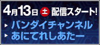 4月13日（土）より「バンダイチャンネル」、「あにてれしあたー」にて配信スタート