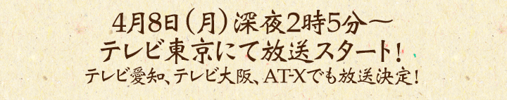 4月8日（月）深夜2時5分～ テレビ東京にて放送スタート！ テレビ愛知、テレビ大阪、AT-Xでも放送決定！