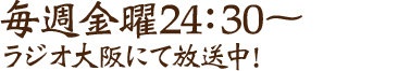 毎週金曜24：30～ ラジオ大阪にて放送中！